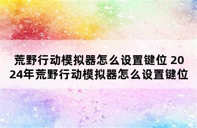 荒野行动模拟器怎么设置键位 2024年荒野行动模拟器怎么设置键位